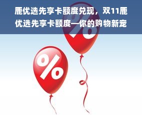 鹿优选先享卡额度兑现，双11鹿优选先享卡额度—你的购物新宠与优惠利器