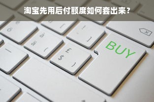 淘宝先用后付额度如何套出来？