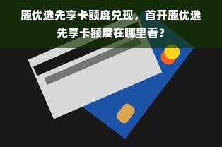 鹿优选先享卡额度兑现，首开鹿优选先享卡额度在哪里看？