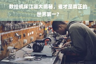 数控机床江湖大揭秘，谁才是真正的世界第一？