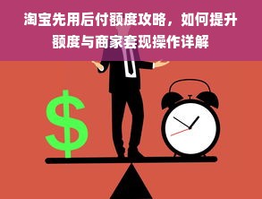 淘宝先用后付额度攻略，如何提升额度与商家套现操作详解