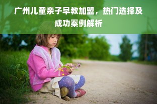 广州儿童亲子早教加盟，热门选择及成功案例解析