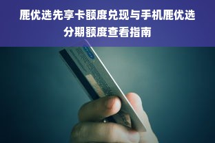 鹿优选先享卡额度兑现与手机鹿优选分期额度查看指南