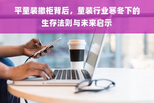 平童装撤柜背后，童装行业寒冬下的生存法则与未来启示