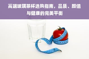 高端玻璃茶杯选购指南，品质、颜值与健康的完美平衡