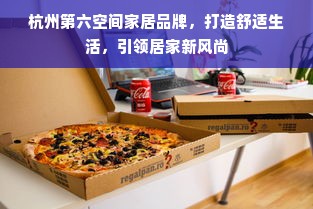 杭州第六空间家居品牌，打造舒适生活，引领居家新风尚
