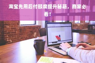 淘宝先用后付额度提升秘籍，商家必看！