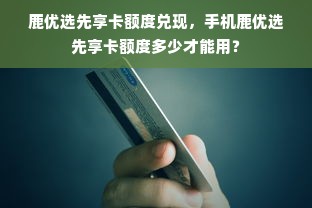 鹿优选先享卡额度兑现，手机鹿优选先享卡额度多少才能用？