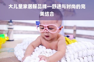大儿童家居服品牌—舒适与时尚的完美结合