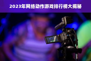 2023年网络动作游戏排行榜大揭秘