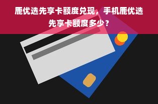 鹿优选先享卡额度兑现，手机鹿优选先享卡额度多少？