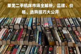 莱芜二手机床市场全解析，品牌、价格、选购技巧大公开