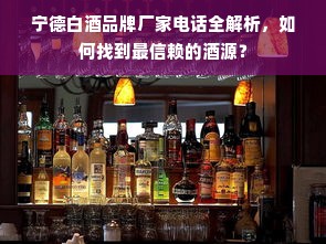 宁德白酒品牌厂家电话全解析，如何找到最信赖的酒源？