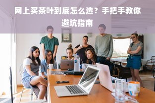 网上买茶叶到底怎么选？手把手教你避坑指南