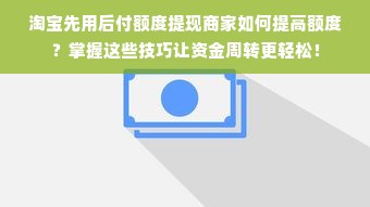 淘宝先用后付额度提现商家如何提高额度？掌握这些技巧让资金周转更轻松！