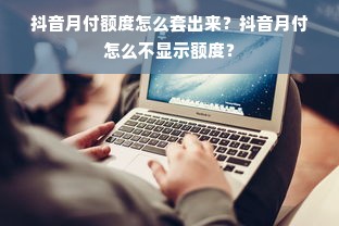 抖音月付额度怎么套出来？抖音月付怎么不显示额度？