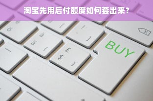 淘宝先用后付额度如何套出来？