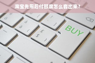 淘宝先用后付额度怎么套出来？