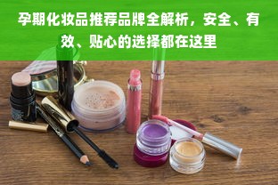 孕期化妆品推荐品牌全解析，安全、有效、贴心的选择都在这里