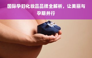 国际孕妇化妆品品牌全解析，让美丽与孕期并行