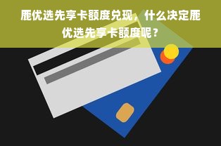 鹿优选先享卡额度兑现，什么决定鹿优选先享卡额度呢？