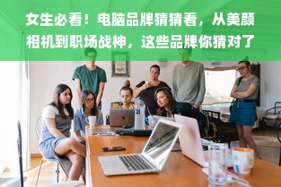 女生必看！电脑品牌猜猜看，从美颜相机到职场战神，这些品牌你猜对了吗？