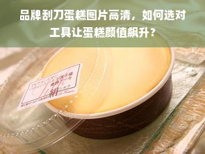 品牌刮刀蛋糕图片高清，如何选对工具让蛋糕颜值飙升？