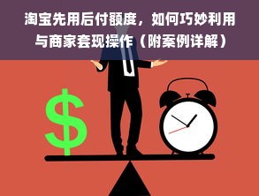淘宝先用后付额度，如何巧妙利用与商家套现操作（附案例详解）