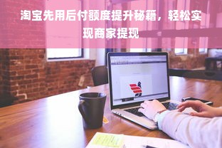 淘宝先用后付额度提升秘籍，轻松实现商家提现