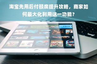 淘宝先用后付额度提升攻略，商家如何最大化利用这一功能？