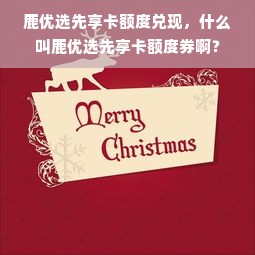 鹿优选先享卡额度兑现，什么叫鹿优选先享卡额度券啊？