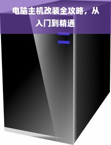电脑主机改装全攻略，从入门到精通