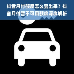 抖音月付额度怎么套出来？抖音月付暂不可用额度深度解析