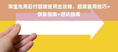 淘宝先用后付额度使用全攻略，额度套用技巧+恢复指南+避坑指南