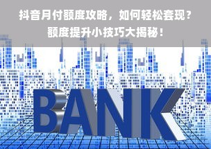 抖音月付额度攻略，如何轻松套现？额度提升小技巧大揭秘！