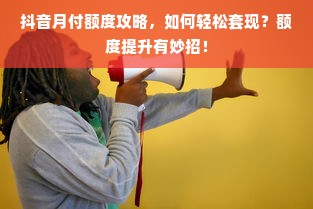 抖音月付额度攻略，如何轻松套现？额度提升有妙招！