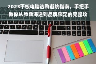2023平板电脑选购避坑指南，手把手教你从参数海选到品牌锁定的完整攻略