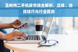 玉树州二手机床市场全解析，品牌、选择技巧与行业趋势
