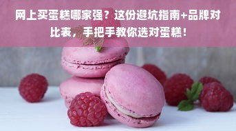 网上买蛋糕哪家强？这份避坑指南+品牌对比表，手把手教你选对蛋糕！