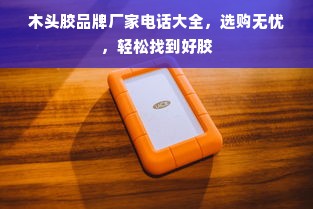 木头胶品牌厂家电话大全，选购无忧，轻松找到好胶