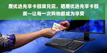 鹿优选先享卡额度兑现，晒鹿优选先享卡额度—让每一次购物都成为享受