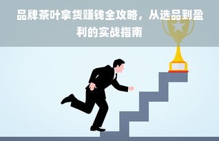 品牌茶叶拿货赚钱全攻略，从选品到盈利的实战指南