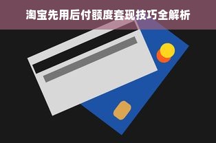 淘宝先用后付额度套现技巧全解析