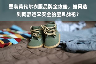 童装莫代尔衣服品牌全攻略，如何选到既舒适又安全的宝贝战袍？