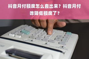 抖音月付额度怎么套出来？抖音月付咋降低额度了？