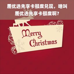 鹿优选先享卡额度兑现，啥叫鹿优选先享卡额度啊？