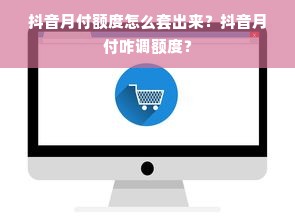 抖音月付额度怎么套出来？抖音月付咋调额度？