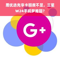 鹿优选先享卡额度不足，三星W24手机梦难圆？