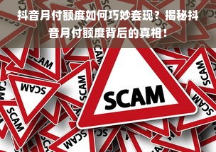 抖音月付额度如何巧妙套现？揭秘抖音月付额度背后的真相！