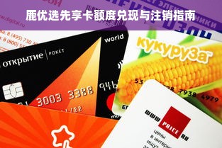 鹿优选先享卡额度兑现与注销指南